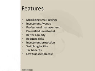 Features
• Mobilizing small savings
• Investment Avenue
• Professional management
• Diversified investment
• Better liquidity
• Reduced risks
• Investment protection
• Switching facility
• Tax benefits
• Low transaction cost
Reference:
 