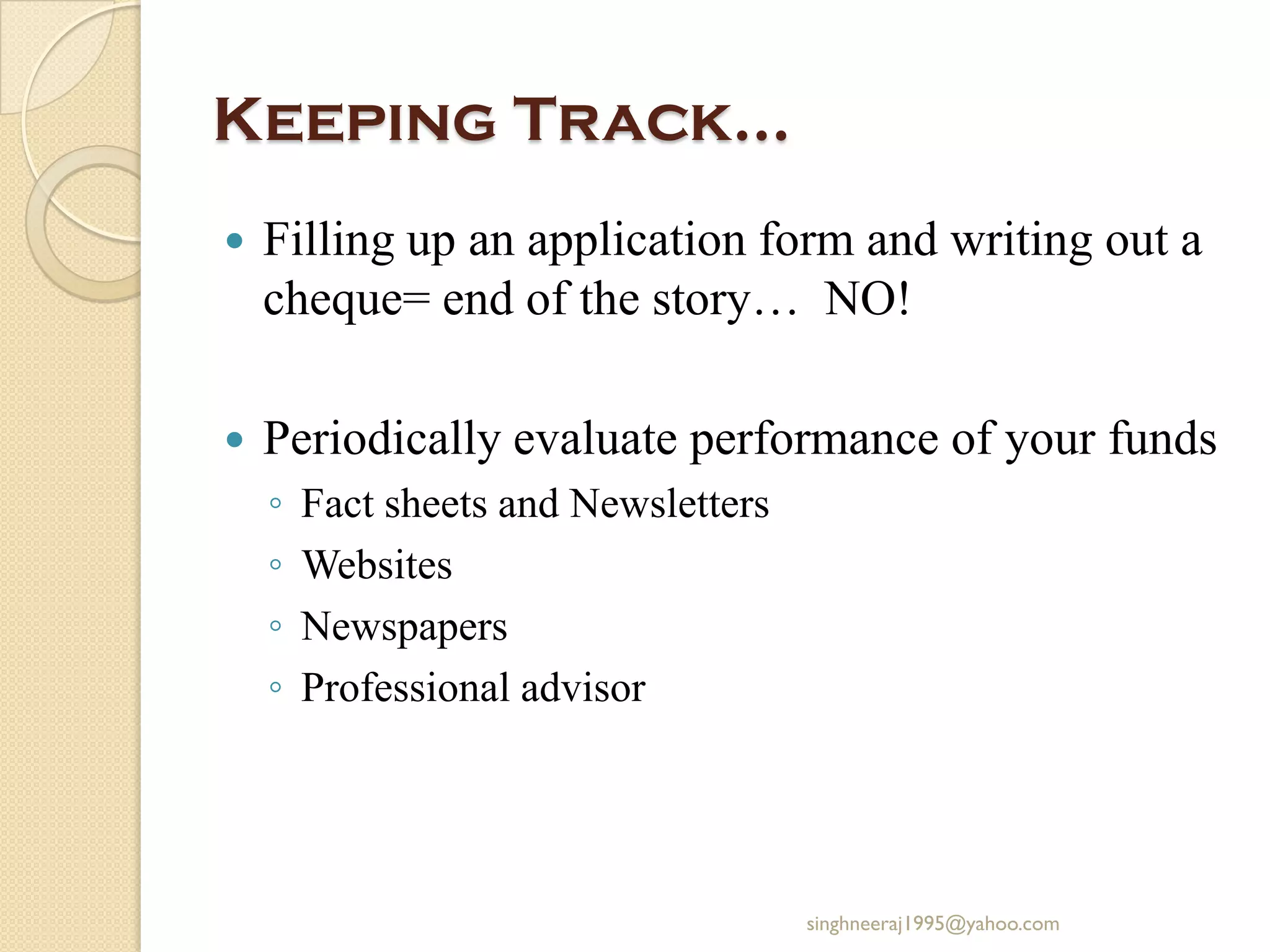 Keeping Track…
 Filling up an application form and writing out a
cheque= end of the story… NO!
 Periodically evaluate performance of your funds
◦ Fact sheets and Newsletters
◦ Websites
◦ Newspapers
◦ Professional advisor
singhneeraj1995@yahoo.com
 