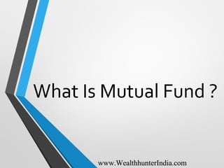 What Is Mutual Fund ?
www.WealthhunterIndia.comwww.WealthhunterIndia.com
 