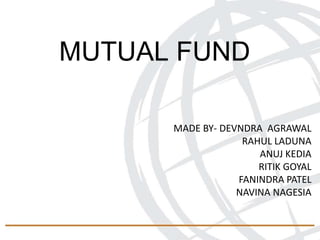 MUTUAL FUND
MADE BY- DEVNDRA AGRAWAL
RAHUL LADUNA
ANUJ KEDIA
RITIK GOYAL
FANINDRA PATEL
NAVINA NAGESIA
 