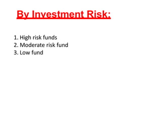 By Investment Risk:
1. High risk funds
2. Moderate risk fund
3. Low fund
 