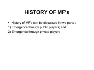HISTORY OF MF’s
• History of MF’s can be discussed in two parts :
1) Emergence through public players; and
2) Emergence through private players
 