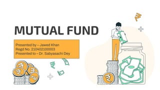MUTUAL FUND
Presented by – Jawed Khan
Regd No. 210402100003
Presented to – Dr. Sabyasachi Dey
 