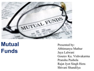 Mutual
Funds
Presented by:
Abhimanyu Mathur
Jaya Lalwani
Gourav Ku. Vishvakarma
Pranshu Pasbola
Rajat Jyot Singh Hora
Shivani Shandilya
 