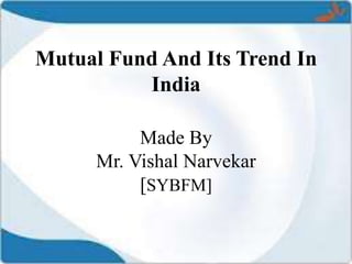 Mutual Fund And Its Trend In
India
Made By
Mr. Vishal Narvekar
[SYBFM]
 