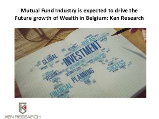 Mutual Fund Industry is expected to drive the
Future growth of Wealth in Belgium: Ken Research
 