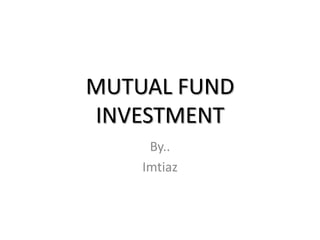 MUTUAL FUND INVESTMENT By.. Imtiaz 
