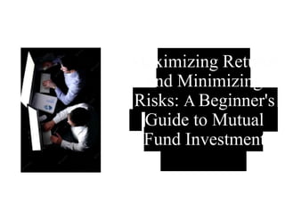 Maximizing Returns
and Minimizing
Risks: A Beginner's
Guide to Mutual
Fund Investment
 