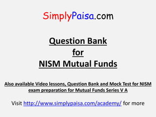 SimplyPaisa.com
Question Bank
for
NISM Mutual Funds
Also available Video lessons, Question Bank and Mock Test for NISM
exam preparation for Mutual Funds Series V A
Visit http://www.simplypaisa.com/academy/ for more
 