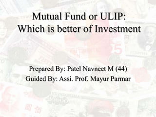 Mutual Fund or ULIP:Which is better of Investment Prepared By: Patel Navneet M (44) Guided By: Assi. Prof. Mayur Parmar 