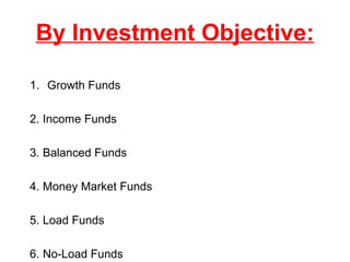 By Investment Objective:
1. Growth Funds
2. Income Funds
3. Balanced Funds
4. Money Market Funds
5. Load Funds
6. No-Load Funds

 
