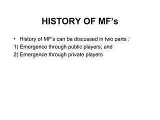 HISTORY OF MF’s
• History of MF’s can be discussed in two parts :
1) Emergence through public players; and
2) Emergence through private players

 