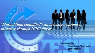 “Mutual fund simplified”- an investor awareness
initiative through ICICI direct
Presented By:
Suvadeep Chatterjee
DM17MF26
 