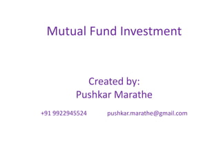 Mutual Fund Investment
Created by:
Pushkar Marathe
+91 9922945524 pushkar.marathe@gmail.com
 