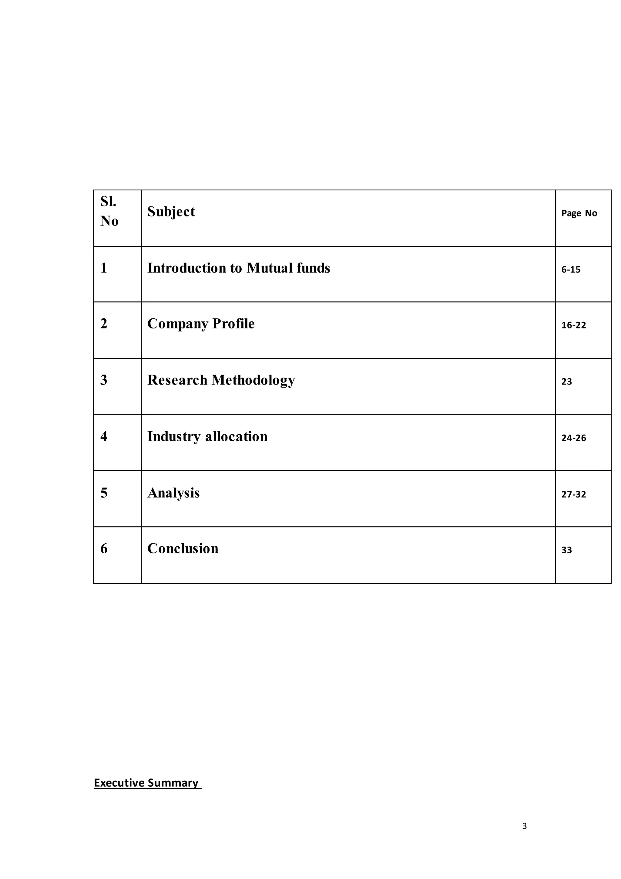 3
Executive Summary
Sl.
No
Subject Page No
1 Introduction to Mutual funds 6-15
2 Company Profile 16-22
3 Research Methodology 23
4 Industry allocation 24-26
5 Analysis 27-32
6 Conclusion 33
 