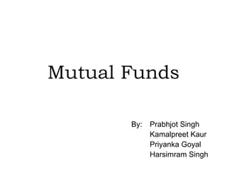 Mutual Funds   By: Prabhjot Singh Kamalpreet Kaur Priyanka Goyal Harsimram Singh 