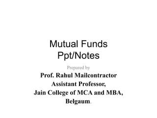 Mutual Funds
Ppt/Notes
Prepared by
Prof. Rahul Mailcontractor
Assistant Professor,
KLS’s Institute of Management Education and Research,
Belgaum, Karnataka
 