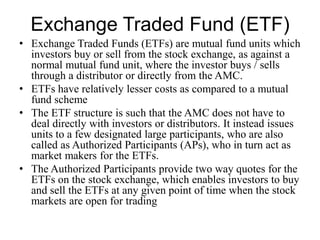 Exchange Traded Fund (ETF)
• Exchange Traded Funds (ETFs) are mutual fund units which
investors buy or sell from the stock...