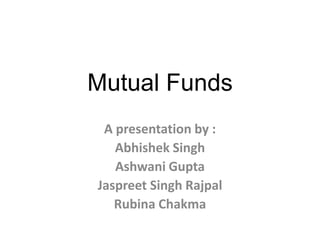 Mutual Funds
A presentation by :
Abhishek Singh
Ashwani Gupta
Jaspreet Singh Rajpal
Rubina Chakma

 
