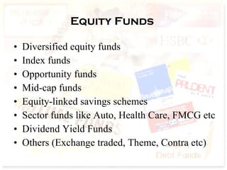 Equity Funds  Diversified equity funds  Index funds  Opportunity funds  Mid-cap funds  Equity-linked savings schemes  Sector funds like Auto, Health Care, FMCG etc Dividend Yield Funds Others (Exchange traded, Theme, Contra etc) 