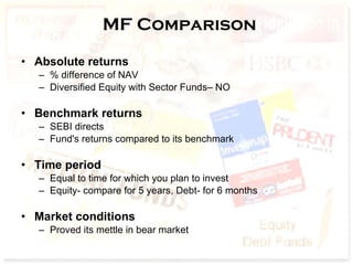MF Comparison Absolute returns % difference of NAV Diversified Equity with Sector Funds– NO Benchmark returns   SEBI directs Fund's returns compared to its benchmark Time period Equal to time for which you plan to invest Equity- compare for 5 years, Debt- for 6 months Market conditions   Proved its mettle in bear market 
