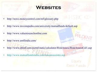 Websites http://news.moneycontrol.com/mf/glossary.php http://www.investopedia.com/university/mutualfunds/default.asp http://www.valueresearchonline.com http://www.amfiindia.com/ http://www.sbimf.com/portal/static/calculator/RiskAssess/RiskAssessCal1.asp http://www.mutualfundsindia.com/resourcecentre.asp 