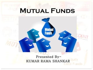 Mutual Funds Presented By- KUMAR RAMA SHANKAR  