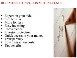 10 REASONS TO INVEST IN MUTUAL FUNDS












Expert on your side
Limited risk
More for less
Easy investing
Convenience
Investor protection.
Quick access to your money
Transparency
Low transaction costs
Tax benefits

 