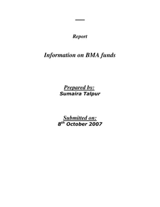 Report
Information on BMA funds
Prepared by:
Sumaira Talpur
Submitted on:
8th
October 2007
 