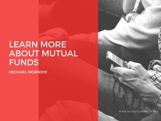 LEARN MORE
ABOUT MUTUAL
FUNDS
MICHAEL MORROW
WWW.MICHAELMORROW.ORG
 