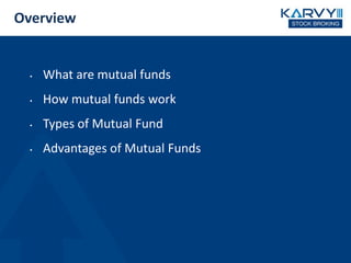 Overview
• What are mutual funds
• How mutual funds work
• Types of Mutual Fund
• Advantages of Mutual Funds
 