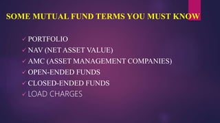 SOME MUTUAL FUND TERMS YOU MUST KNOW
 PORTFOLIO
 NAV (NET ASSET VALUE)
 AMC (ASSET MANAGEMENT COMPANIES)
 OPEN-ENDED F...