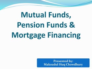 Mutual Funds,
Pension Funds &
Mortgage Financing
Presented by:
Maksudul Huq Chowdhury
 