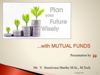 Presentation by
Mr. V. Sreenivasa Murthy M.Sc., M.Tech.
...with MUTUAL FUNDS
23 August 2018 2
 