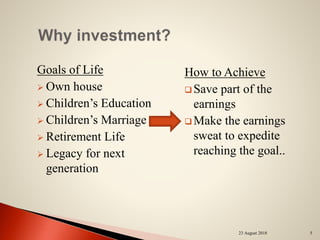 Goals of Life
 Own house
 Children’s Education
 Children’s Marriage
 Retirement Life
 Legacy for next
generation
How to Achieve
 Save part of the
earnings
 Make the earnings
sweat to expedite
reaching the goal..
23 August 2018 5
 
