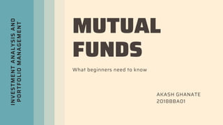 INVESTMENT
ANALYSIS
AND
PORTFOLIO
MANAGEMENT
MUTUAL
FUNDS
What beginners need to know
AKASH GHANATE
2018BBA01
 
