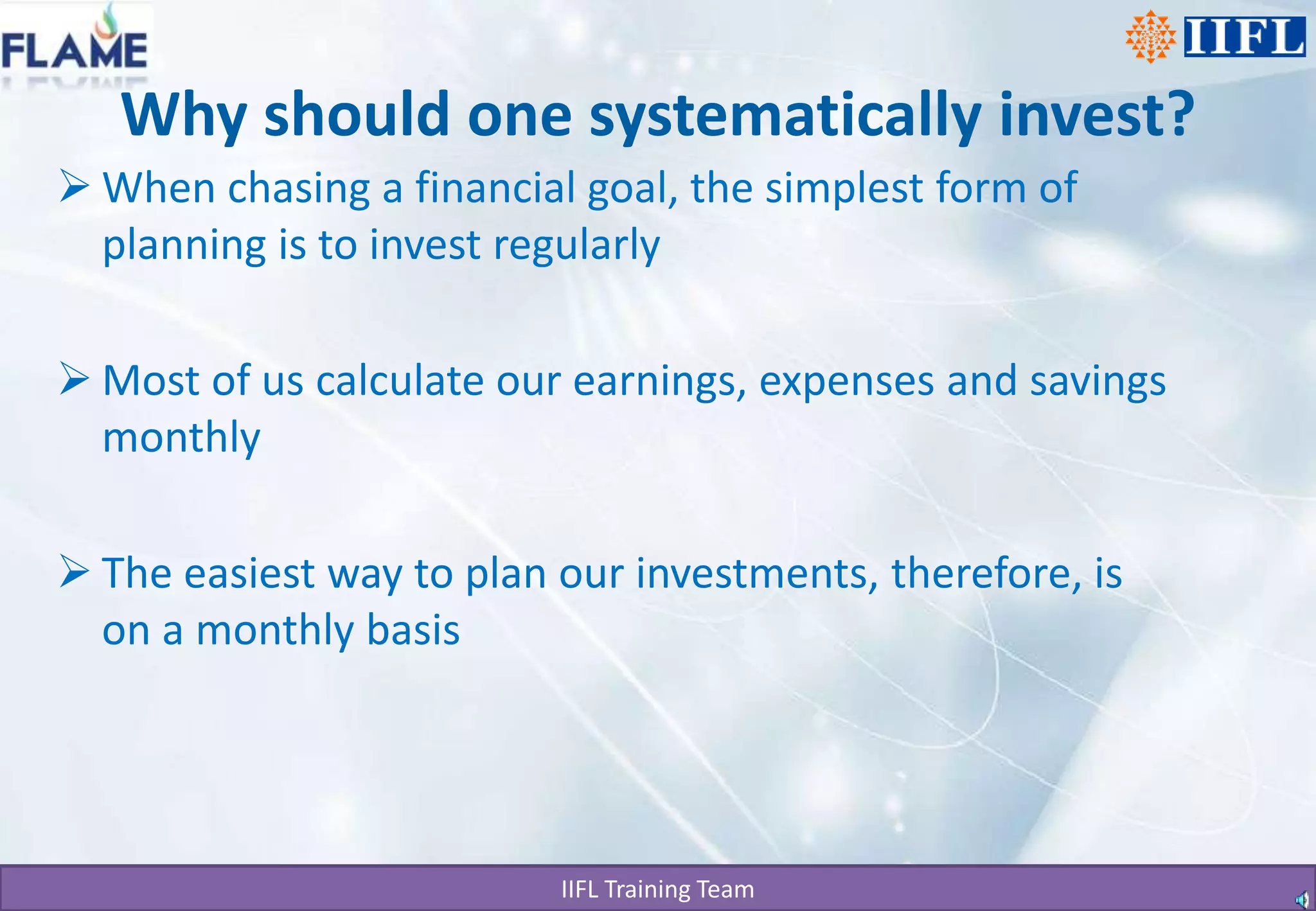Why should one systematically invest?When chasing a financial goal, the simplest form of planning is to invest regularlyMost of us calculate our earnings, expenses and savings monthlyThe easiest way to plan our investments, therefore, is on a monthly basis