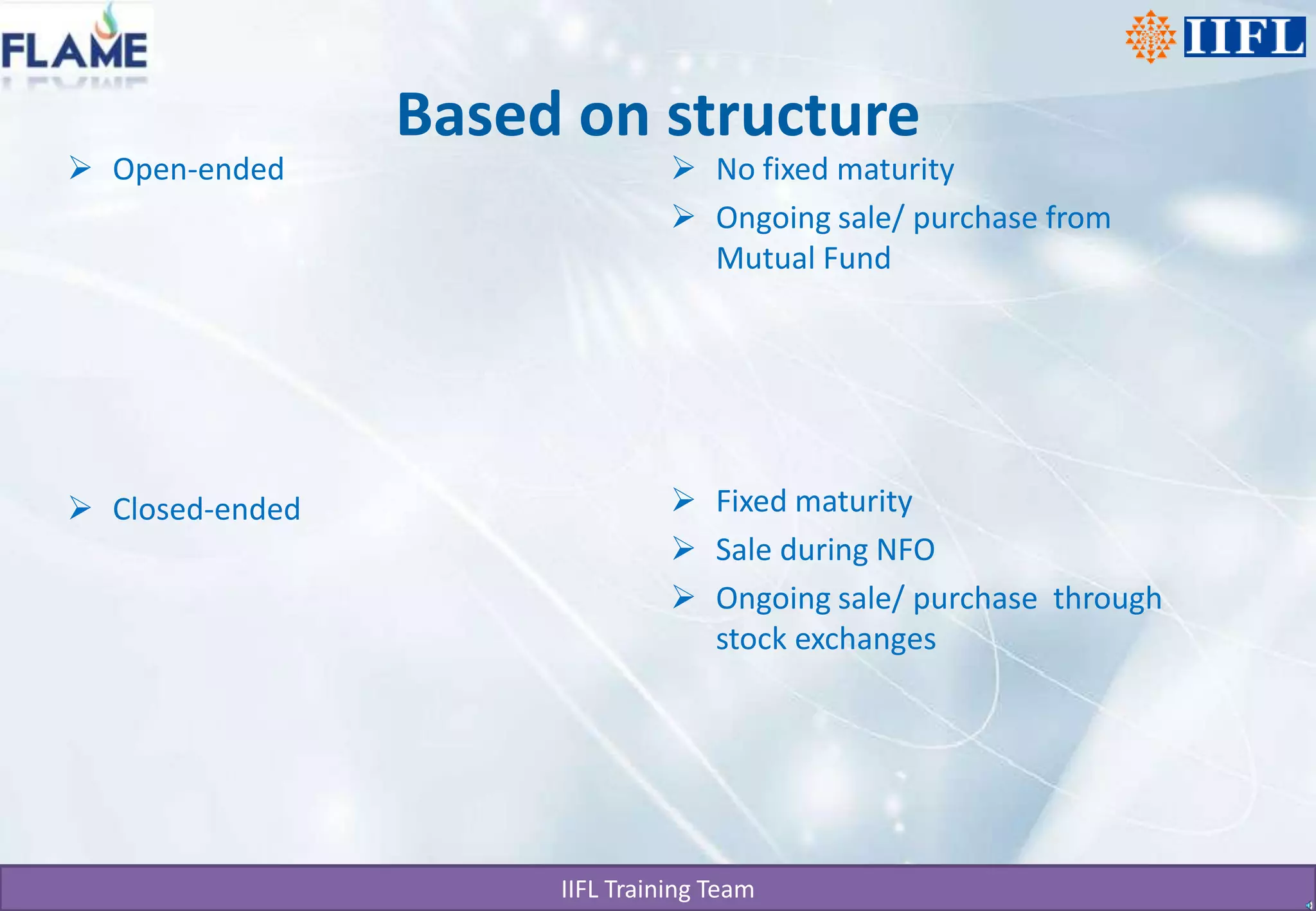 Based on structureNo fixed maturityOngoing sale/ purchase from Mutual FundFixed maturitySale during NFOOngoing sale/ purchase  through stock exchangesOpen-endedClosed-ended