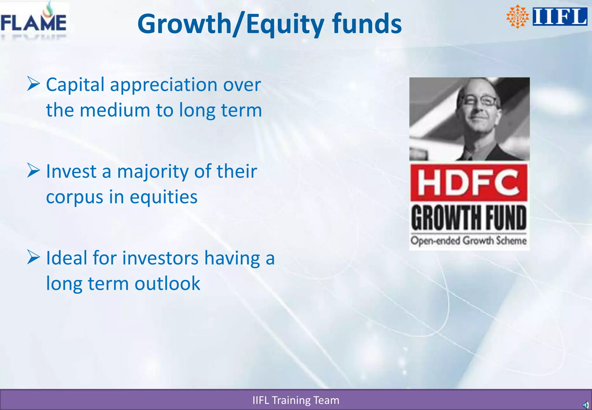 Growth/Equity fundsCapital appreciation over the medium to long termInvest a majority of their corpus in equities Ideal for investors having a long term outlook 