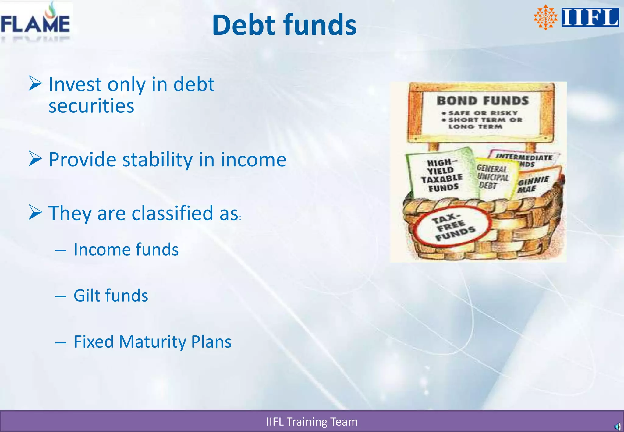 Debt fundsInvest only in debt securities Provide stability in income They are classified as:Income fundsGilt fundsFixed Maturity Plans