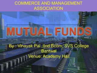 COMMERCE AND MANAGEMENT ASSOCIATION MUTUAL FUNDS By : Vinayak Pai ,IInd Bcom, SVS College Bantwal Venue: Academy Hall  