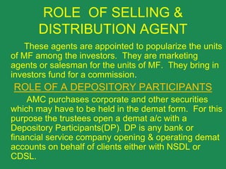 Other Functionaries          The following functionaries are appointed for specialized functions- CUSTODIAN DEPOSITORY PARTICIPANT REGISTRAR AND TRANSFER AGENTS BROKER SELLING AND DISTIBUTION AGENTS LEGAL ADVISORS AND AUDITORS BANKERS