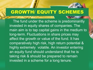 KINDS OF MUTUAL FUND SCHEMES            Mutual fund schemes are divided on the basis of its maturity period or on the basis of investment objectives ;On the basis of maturity period    1. Open-ended schemes    2. Close ended schemesOn the basis of investment objective    1. Growth / Equity oriented schemes    2. Debt oriented schemes    3. Balanced  funds    4. Gilt funds    5. Index funds etc…