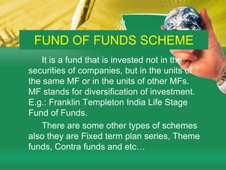 GILT FUNDS & INDEX FUNDS         Gilt funds invest exclusively in government securities. Govt. securities have no default risk. These funds aim to invest in totally risk free securities. Risk management is total & return is secondary.         Index funds are invested in the shares included in a share index. Amount is allocated among the stocks in such a percentage which each stock claims in the index by way of weightage. The returns are related to the movement in the index. 