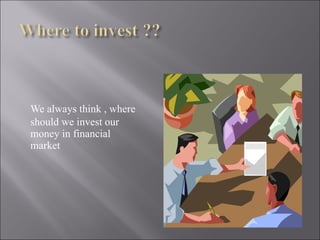 We always think , where should we invest our money in financial market  