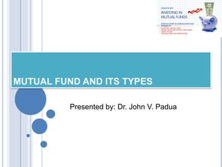 MUTUAL FUND AND ITS TYPES
Presented by: Dr. John V. Padua
 