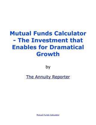 Mutual Funds Calculator
 - The Investment that
Enables for Dramatical
        Growth

                 by

    The Annuity Reporter




        Mutual Funds Calculator
 