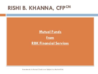 RISHI B. KHANNA, CFPCM
Mutual Funds
from
RBK Financial Services
Investments in Mutual Funds are Subject to Market Risk.
 