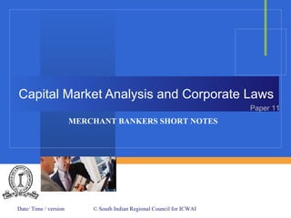 Capital Market Analysis and Corporate Laws Date/ Time / version © South Indian Regional Council for ICWAI  MERCHANT BANKERS SHORT NOTES Paper 11 