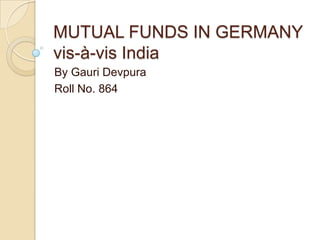MUTUAL FUNDS IN GERMANY
vis-à-vis India
By Gauri Devpura
Roll No. 864
 
